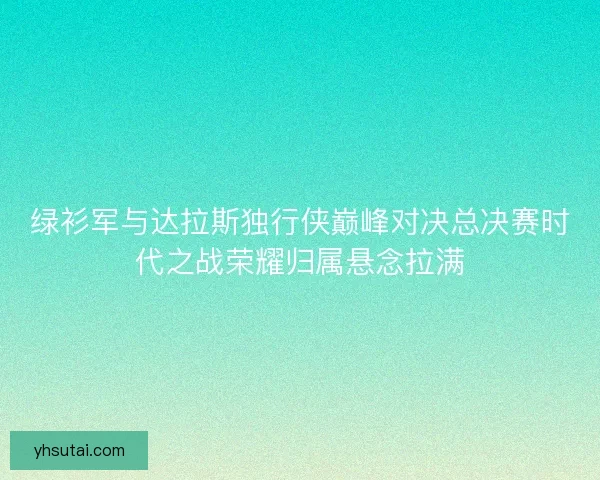 绿衫军与达拉斯独行侠巅峰对决总决赛时代之战荣耀归属悬念拉满