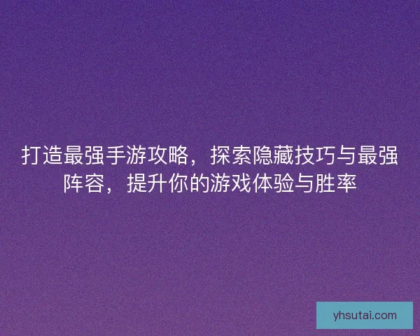 打造最强手游攻略，探索隐藏技巧与最强阵容，提升你的游戏体验与胜率