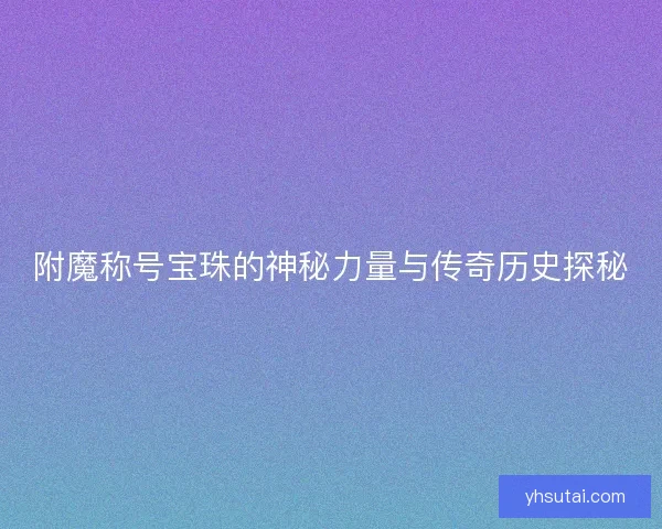 附魔称号宝珠的神秘力量与传奇历史探秘