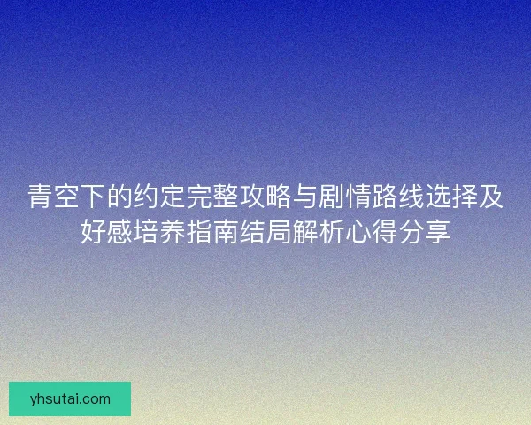 青空下的约定完整攻略与剧情路线选择及好感培养指南结局解析心得分享