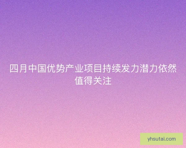 四月中国优势产业项目持续发力潜力依然值得关注