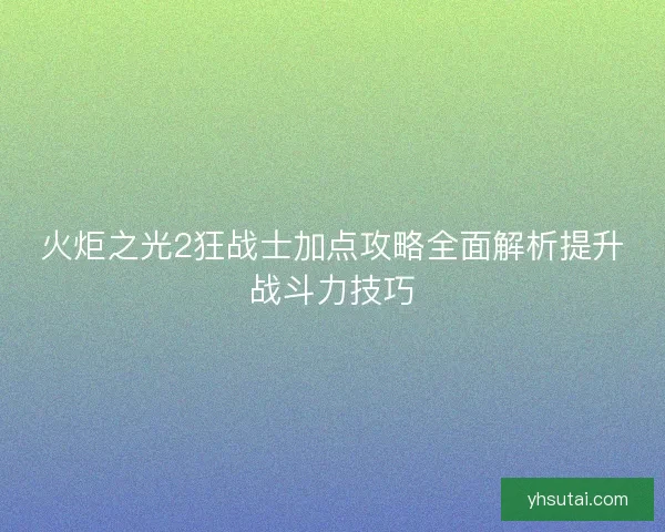 火炬之光2狂战士加点攻略全面解析提升战斗力技巧