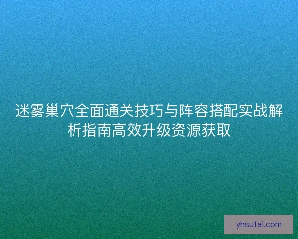 迷雾巢穴全面通关技巧与阵容搭配实战解析指南高效升级资源获取