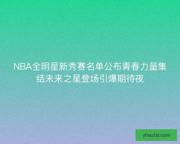 NBA全明星新秀赛名单公布青春力量集结未来之星登场引爆期待夜