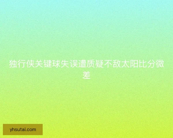独行侠关键球失误遭质疑不敌太阳比分微差