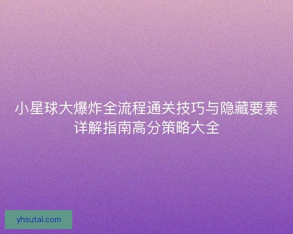 小星球大爆炸全流程通关技巧与隐藏要素详解指南高分策略大全