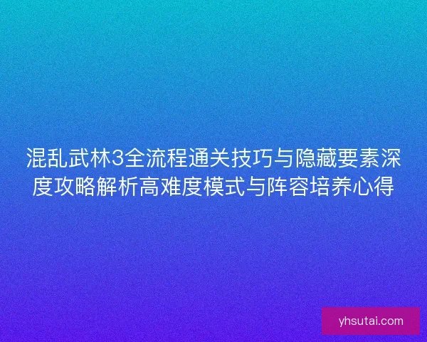 混乱武林3全流程通关技巧与隐藏要素深度攻略解析高难度模式与阵容培养心得