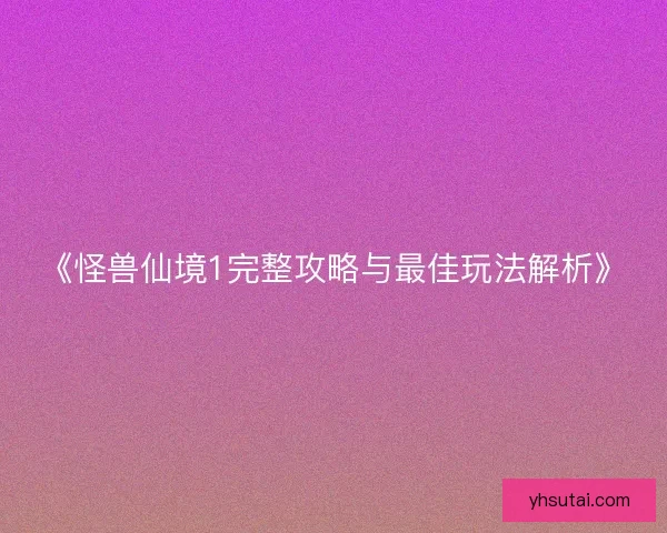《怪兽仙境1完整攻略与最佳玩法解析》