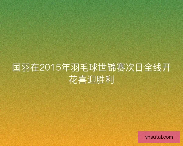 国羽在2015年羽毛球世锦赛次日全线开花喜迎胜利