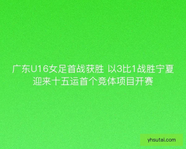 广东U16女足首战获胜 以3比1战胜宁夏迎来十五运首个竞体项目开赛