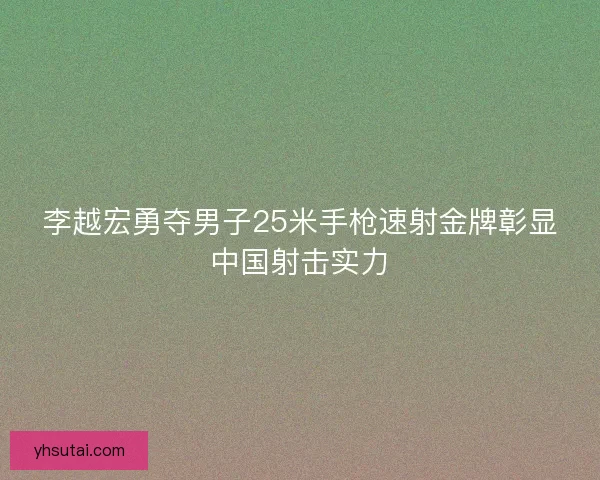 李越宏勇夺男子25米手枪速射金牌彰显中国射击实力