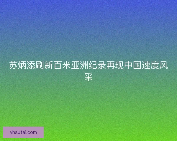 苏炳添刷新百米亚洲纪录再现中国速度风采