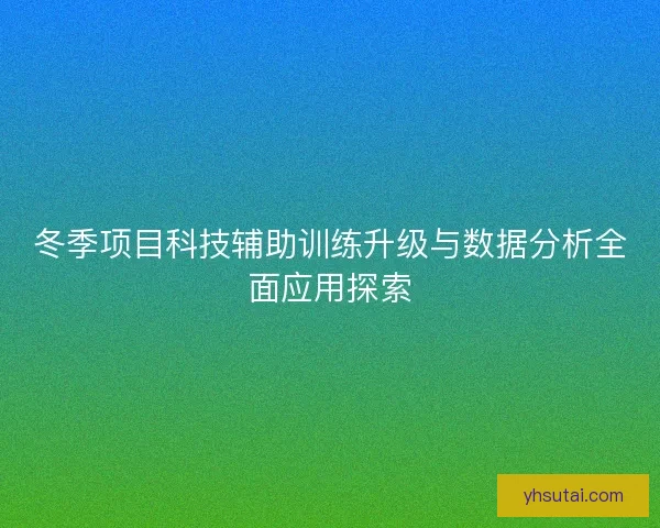 冬季项目科技辅助训练升级与数据分析全面应用探索
