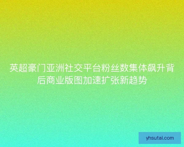 英超豪门亚洲社交平台粉丝数集体飙升背后商业版图加速扩张新趋势