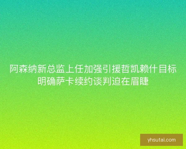 阿森纳新总监上任加强引援哲凯赖什目标明确萨卡续约谈判迫在眉睫