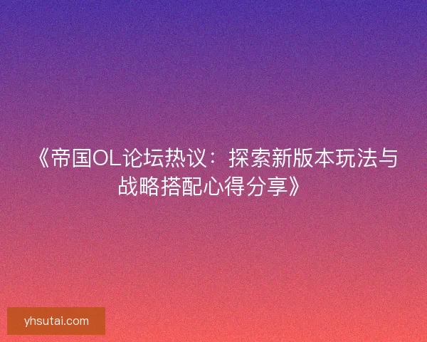 《帝国OL论坛热议：探索新版本玩法与战略搭配心得分享》