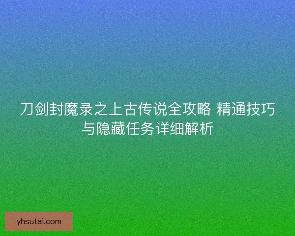 刀剑封魔录之上古传说全攻略 精通技巧与隐藏任务详细解析