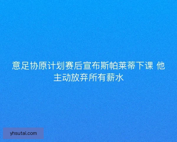 意足协原计划赛后宣布斯帕莱蒂下课 他主动放弃所有薪水